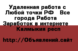 Удаленная работа с Любой точки РФ - Все города Работа » Заработок в интернете   . Калмыкия респ.